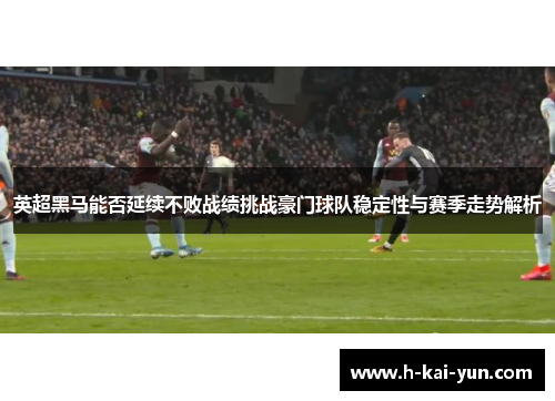 英超黑马能否延续不败战绩挑战豪门球队稳定性与赛季走势解析