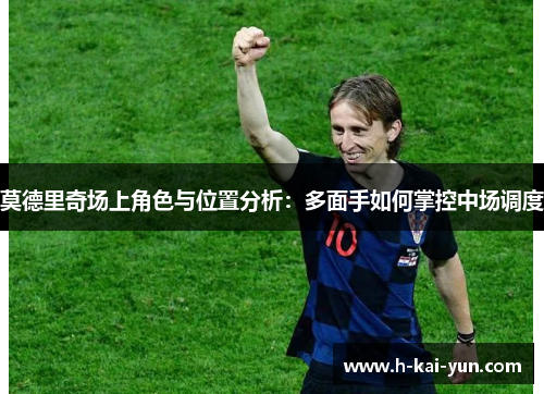 莫德里奇场上角色与位置分析:多面手如何掌控中场调度 莫德里奇场上角色与位置分析:多面手如何掌控中场调度