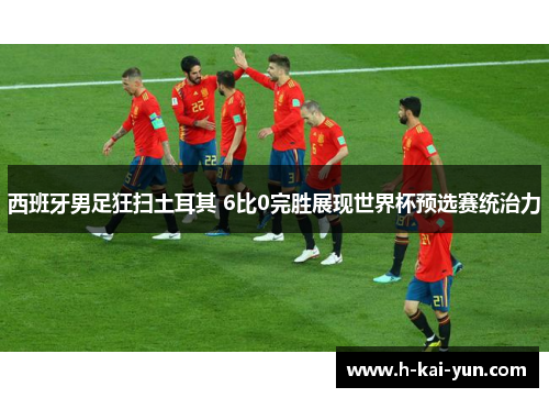 西班牙男足狂扫土耳其 6比0完胜展现世界杯预选赛统治力
