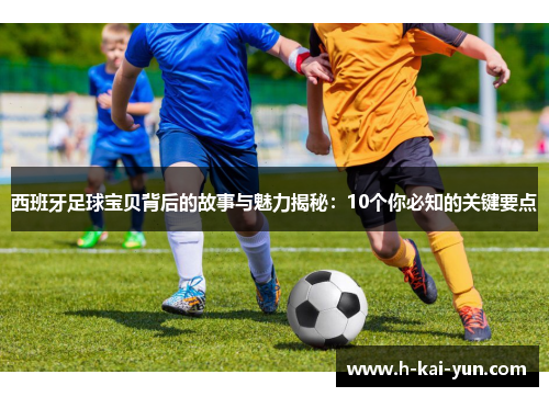 西班牙足球宝贝背后的故事与魅力揭秘：10个你必知的关键要点