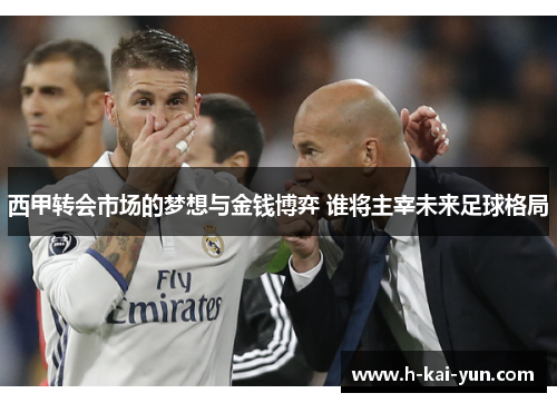西甲转会市场的梦想与金钱博弈 谁将主宰未来足球格局 西甲转会市场的梦想与金钱博弈 谁将主宰未来足球格局