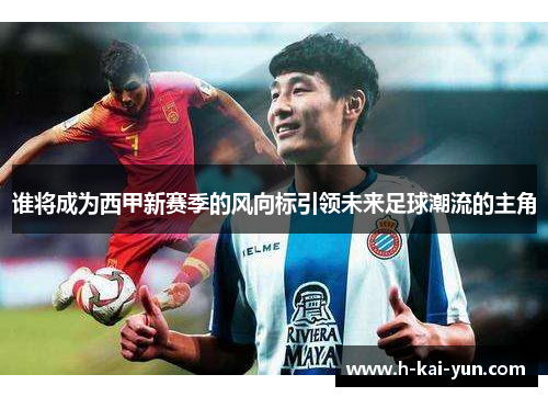 谁将成为西甲新赛季的风向标引领未来足球潮流的主角
