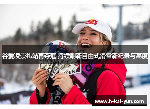 谷爱凌崇礼站再夺冠 持续刷新自由式滑雪新纪录与高度