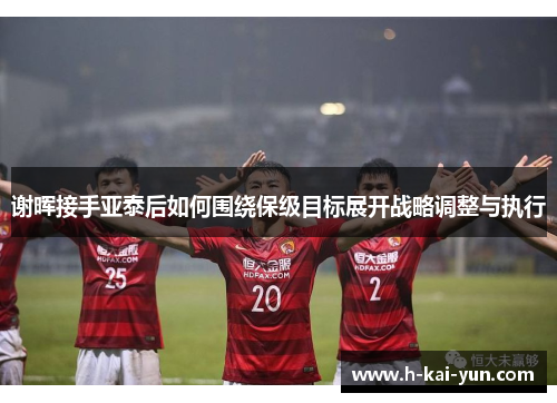 谢晖接手亚泰后如何围绕保级目标展开战略调整与执行 谢晖接手亚泰后如何围绕保级目标展开战略调整与执行