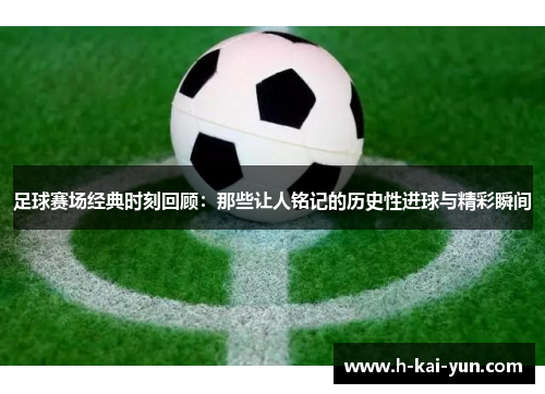 足球赛场经典时刻回顾:那些让人铭记的历史性进球与精彩瞬间 足球赛场经典时刻回顾:那些让人铭记的历史性进球与精彩瞬间