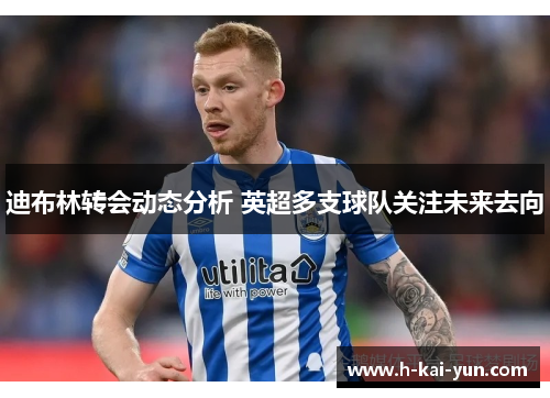 迪布林转会动态分析 英超多支球队关注未来去向