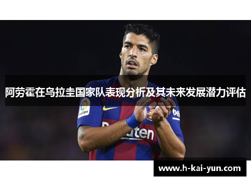 阿劳霍在乌拉圭国家队表现分析及其未来发展潜力评估