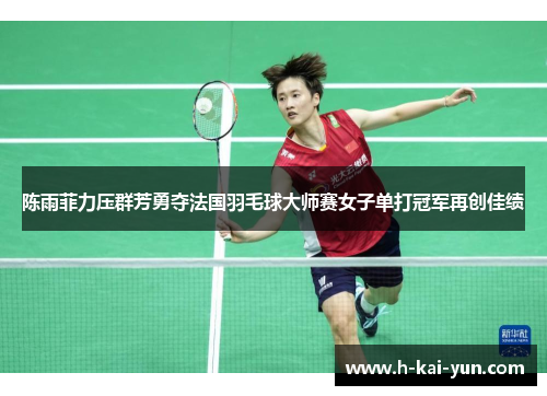 陈雨菲力压群芳勇夺法国羽毛球大师赛女子单打冠军再创佳绩 陈雨菲力压群芳勇夺法国羽毛球大师赛女子单打冠军再创佳绩