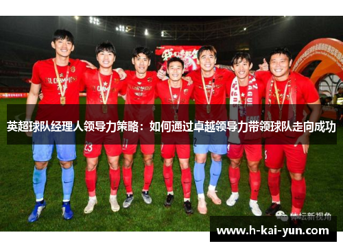 英超球队经理人领导力策略:如何通过卓越领导力带领球队走向成功 英超球队经理人领导力策略:如何通过卓越领导力带领球队走向成功