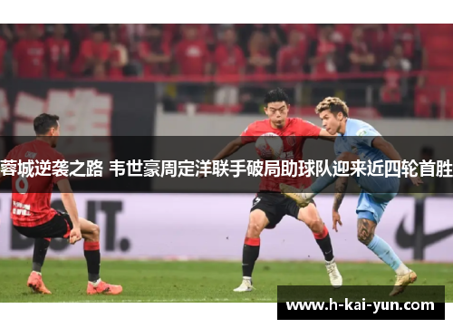 蓉城逆袭之路 韦世豪周定洋联手破局助球队迎来近四轮首胜