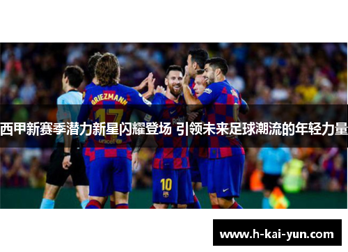 西甲新赛季潜力新星闪耀登场 引领未来足球潮流的年轻力量