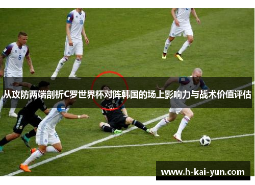从攻防两端剖析C罗世界杯对阵韩国的场上影响力与战术价值评估 从攻防两端剖析C罗世界杯对阵韩国的场上影响力与战术价值评估