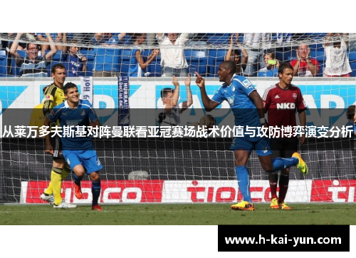从莱万多夫斯基对阵曼联看亚冠赛场战术价值与攻防博弈演变分析 从莱万多夫斯基对阵曼联看亚冠赛场战术价值与攻防博弈演变分析