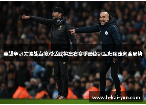 英超争冠关键战直接对话或将左右赛季最终冠军归属走向全局势 英超争冠关键战直接对话或将左右赛季最终冠军归属走向全局势