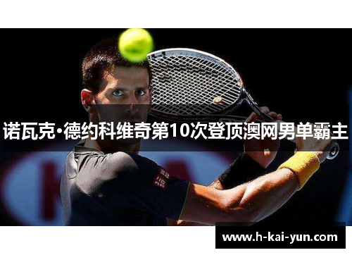 诺瓦克·德约科维奇第10次登顶澳网男单霸主 诺瓦克·德约科维奇第10次登顶澳网男单霸主