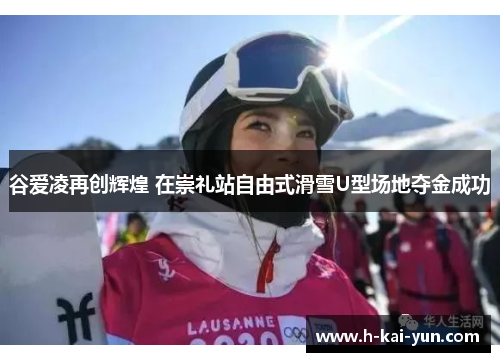 谷爱凌再创辉煌 在崇礼站自由式滑雪U型场地夺金成功 谷爱凌再创辉煌 在崇礼站自由式滑雪U型场地夺金成功