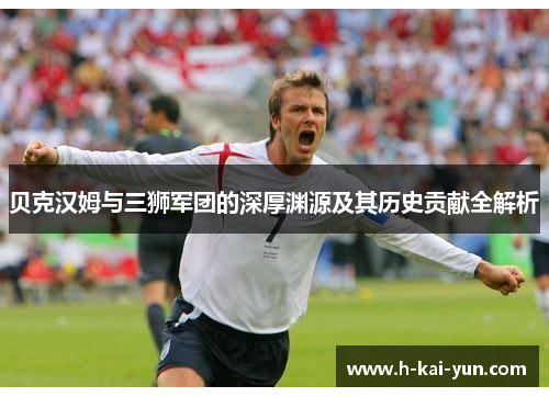 贝克汉姆与三狮军团的深厚渊源及其历史贡献全解析