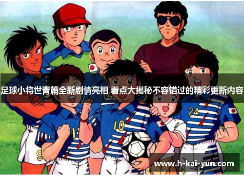 足球小将世青篇全新剧情亮相 看点大揭秘不容错过的精彩更新内容 足球小将世青篇全新剧情亮相 看点大揭秘不容错过的精彩更新内容