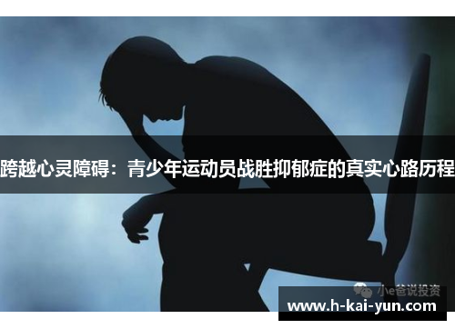 跨越心灵障碍:青少年运动员战胜抑郁症的真实心路历程 跨越心灵障碍:青少年运动员战胜抑郁症的真实心路历程