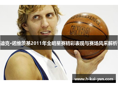 迪克·诺维茨基2011年全明星赛精彩表现与赛场风采解析 迪克·诺维茨基2011年全明星赛精彩表现与赛场风采解析