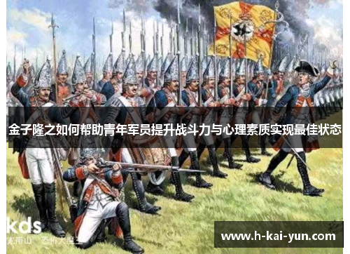 金子隆之如何帮助青年军员提升战斗力与心理素质实现最佳状态 金子隆之如何帮助青年军员提升战斗力与心理素质实现最佳状态