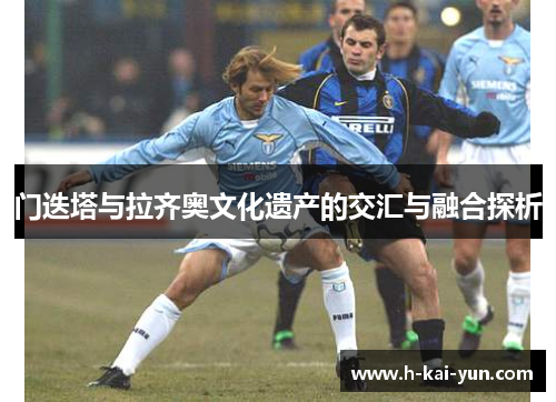 门迭塔与拉齐奥文化遗产的交汇与融合探析 门迭塔与拉齐奥文化遗产的交汇与融合探析