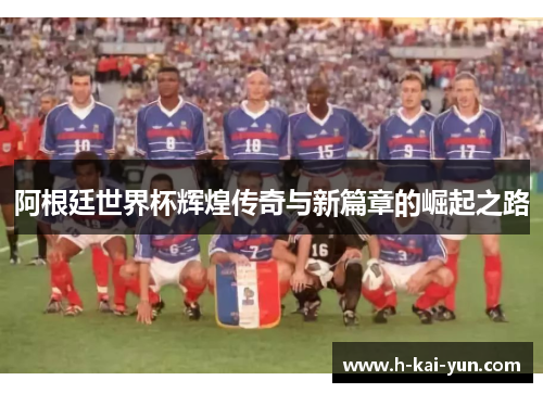 阿根廷世界杯辉煌传奇与新篇章的崛起之路 阿根廷世界杯辉煌传奇与新篇章的崛起之路