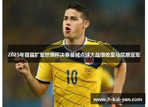 2025年首届扩军世俱杯决赛曼城点球大战惜败皇马屈居亚军 2025年首届扩军世俱杯决赛曼城点球大战惜败皇马屈居亚军