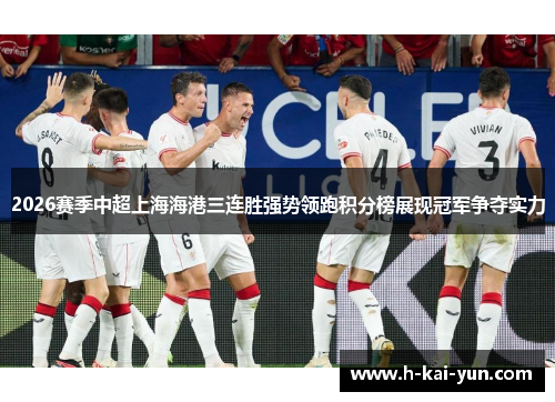 2026赛季中超上海海港三连胜强势领跑积分榜展现冠军争夺实力