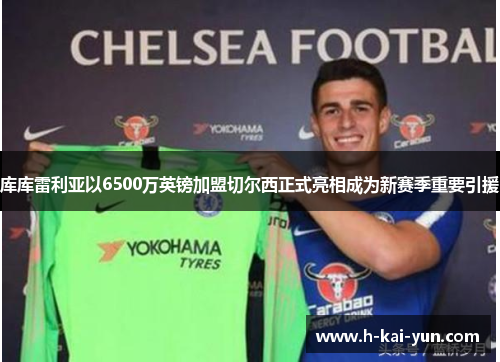 库库雷利亚以6500万英镑加盟切尔西正式亮相成为新赛季重要引援