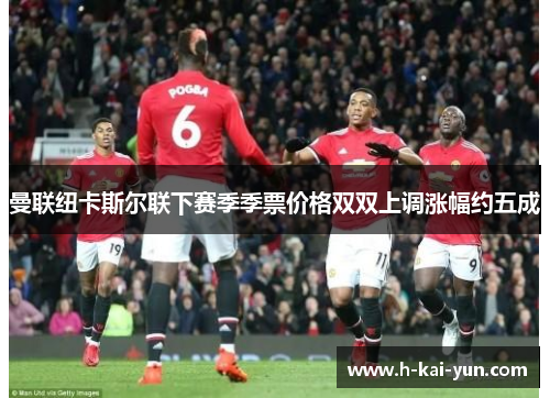 曼联纽卡斯尔联下赛季季票价格双双上调涨幅约五成 曼联纽卡斯尔联下赛季季票价格双双上调涨幅约五成