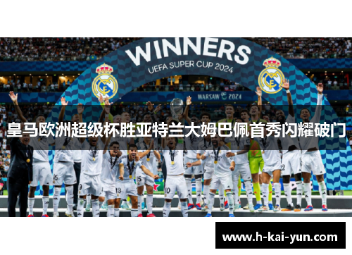 皇马欧洲超级杯胜亚特兰大姆巴佩首秀闪耀破门