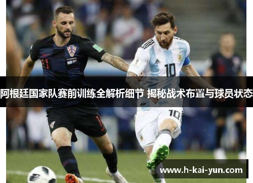 阿根廷国家队赛前训练全解析细节 揭秘战术布置与球员状态 阿根廷国家队赛前训练全解析细节 揭秘战术布置与球员状态