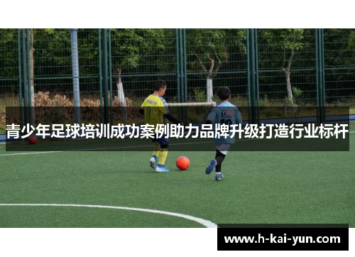 青少年足球培训成功案例助力品牌升级打造行业标杆