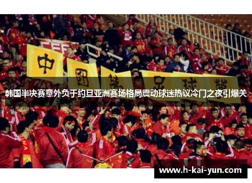 韩国半决赛意外负于约旦亚洲赛场格局震动球迷热议冷门之夜引爆关