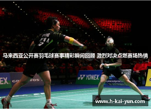 马来西亚公开赛羽毛球赛事精彩瞬间回顾 激烈对决点燃赛场热情