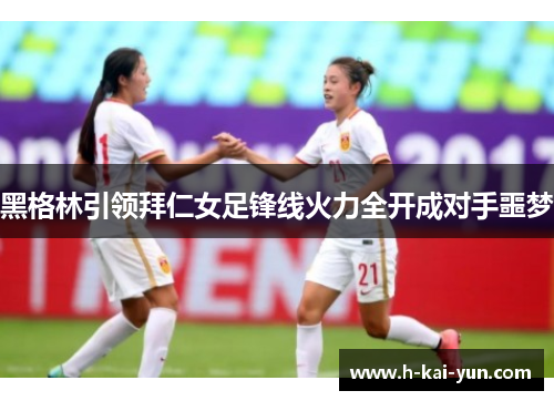 黑格林引领拜仁女足锋线火力全开成对手噩梦