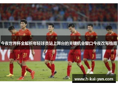 今夜世界杯全解析年轻球员站上舞台的关键机会窗口今夜改写格局