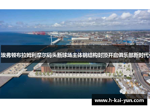 埃弗顿布拉姆利摩尔码头新球场主体钢结构封顶开启俱乐部新时代