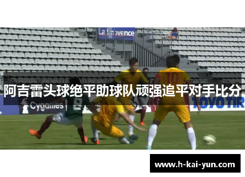 阿吉雷头球绝平助球队顽强追平对手比分
