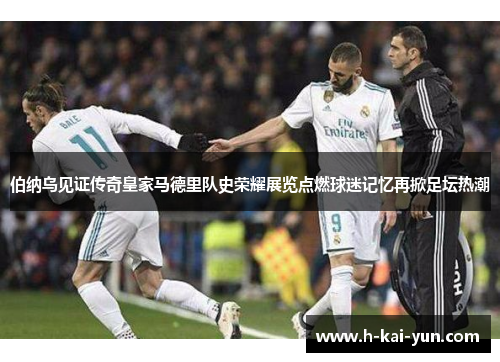 伯纳乌见证传奇皇家马德里队史荣耀展览点燃球迷记忆再掀足坛热潮 伯纳乌见证传奇皇家马德里队史荣耀展览点燃球迷记忆再掀足坛热潮