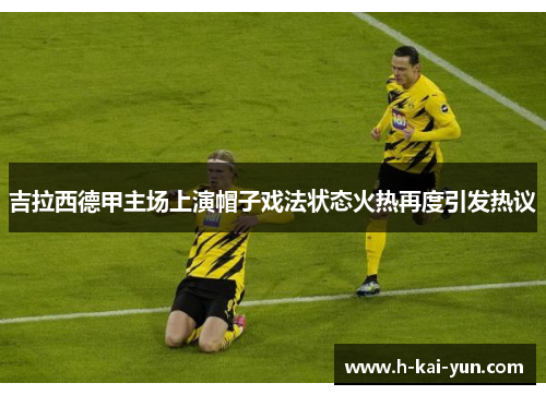 吉拉西德甲主场上演帽子戏法状态火热再度引发热议